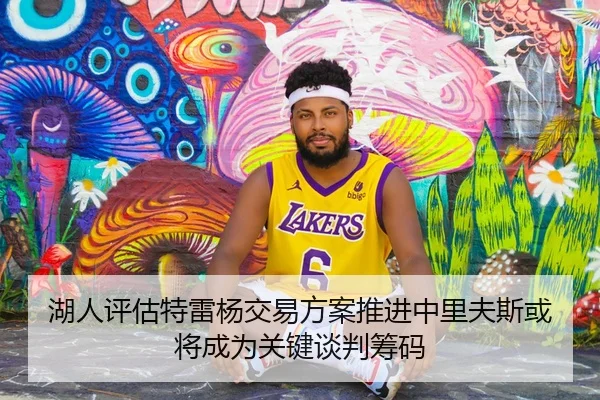 湖人评估特雷杨交易方案推进中里夫斯或将成为关键谈判筹码
