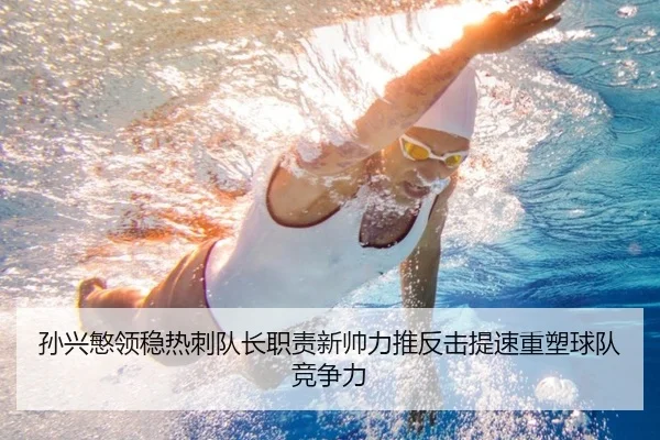 孙兴慜领稳热刺队长职责新帅力推反击提速重塑球队竞争力