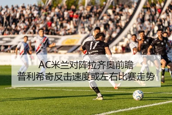 AC米兰对阵拉齐奥前瞻 普利希奇反击速度或左右比赛走势