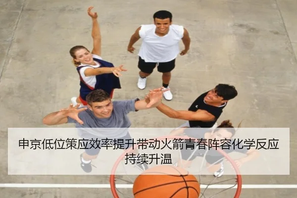 申京低位策应效率提升带动火箭青春阵容化学反应持续升温