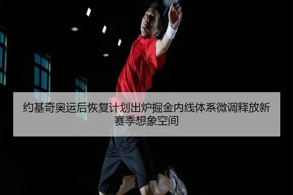 约基奇奥运后恢复计划出炉掘金内线体系微调释放新赛季想象空间